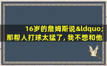 16岁的詹姆斯说“那帮人打球太猛了, 我不想和他们玩”